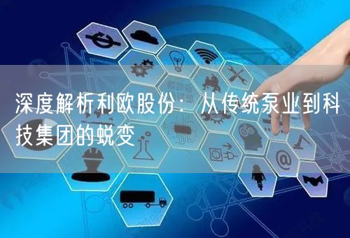 深度解析利欧股份：从传统泵业到科技集团的蜕变