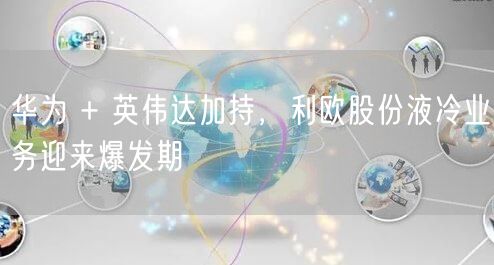 华为 + 英伟达加持，利欧股份液冷业务迎来爆发期