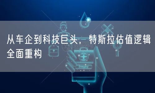 从车企到科技巨头，特斯拉估值逻辑全面重构