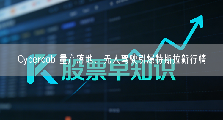 Cybercab 量产落地，无人驾驶引爆特斯拉新行情