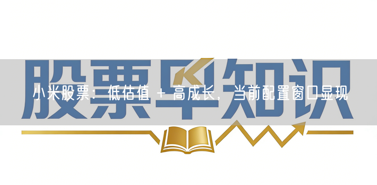 小米股票：低估值 + 高成长，当前配置窗口显现