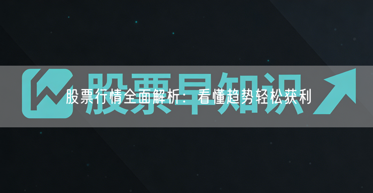 股票行情全面解析：看懂趋势轻松获利