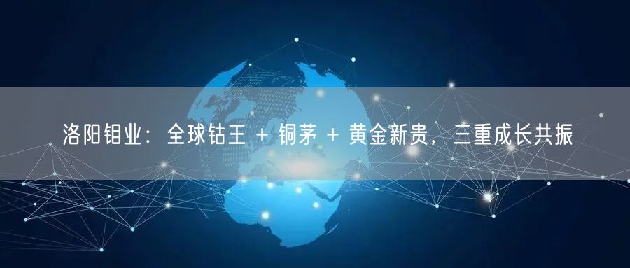 洛阳钼业：全球钴王 + 铜茅 + 黄金新贵，三重成长共振