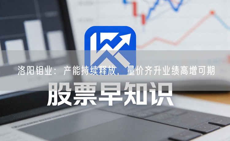 洛阳钼业：产能持续释放，量价齐升业绩高增可期