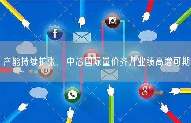 产能持续扩张，中芯国际量价齐升业绩高增可期