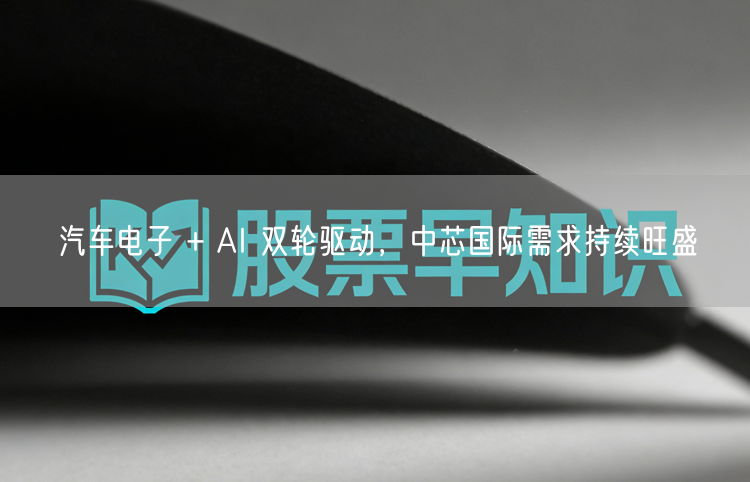 汽车电子 + AI 双轮驱动，中芯国际需求持续旺盛