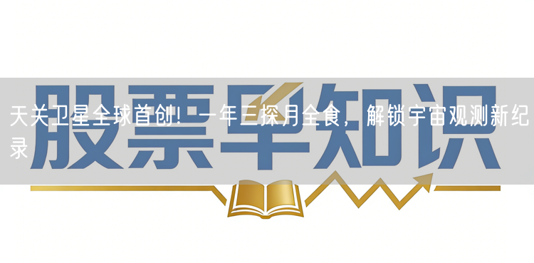 天关卫星全球首创！一年三探月全食，解锁宇宙观测新纪录