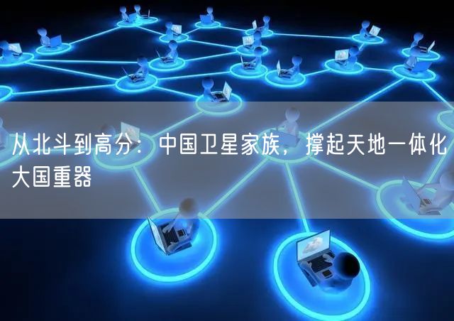 从北斗到高分：中国卫星家族，撑起天地一体化大国重器