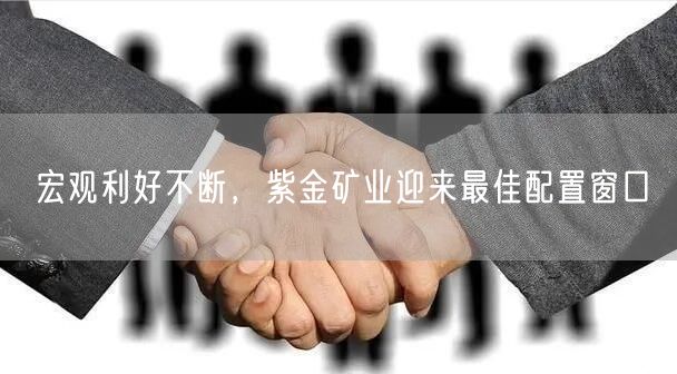 宏观利好不断，紫金矿业迎来最佳配置窗口