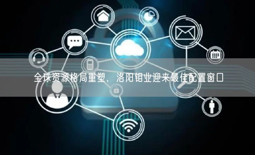 全球资源格局重塑，洛阳钼业迎来最佳配置窗口