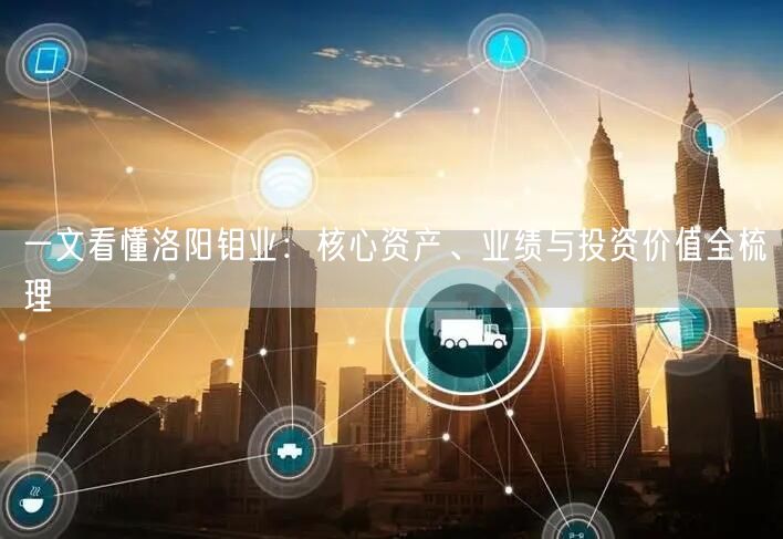 一文看懂洛阳钼业：核心资产、业绩与投资价值全梳理