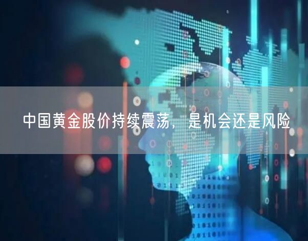 中国黄金股价持续震荡，是机会还是风险