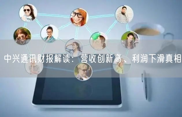 中兴通讯财报解读：营收创新高、利润下滑真相