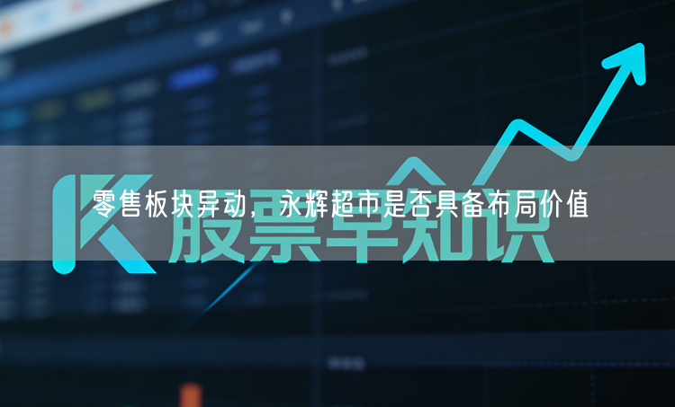 零售板块异动，永辉超市是否具备布局价值