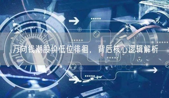 万向钱潮股价低位徘徊，背后核心逻辑解析