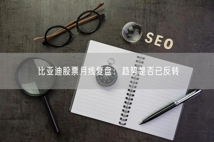 比亚迪股票月线复盘：趋势是否已反转