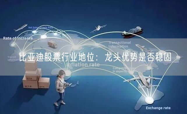 比亚迪股票行业地位：龙头优势是否稳固