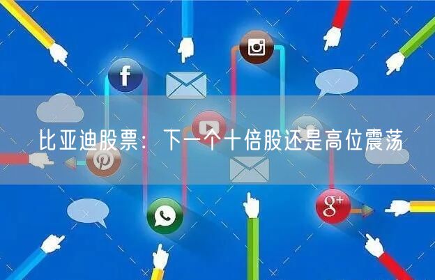 比亚迪股票：下一个十倍股还是高位震荡