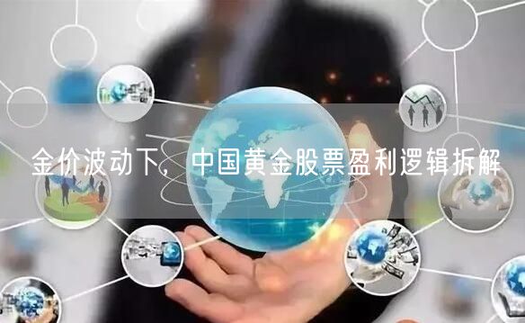 金价波动下，中国黄金股票盈利逻辑拆解