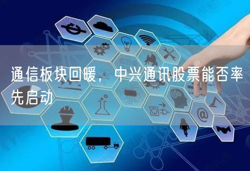 通信板块回暖，中兴通讯股票能否率先启动
