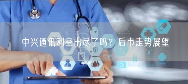 中兴通讯利空出尽了吗？后市走势展望