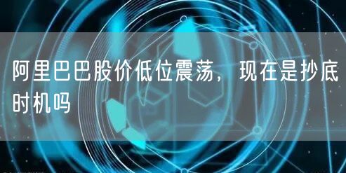阿里巴巴股价低位震荡，现在是抄底时机吗