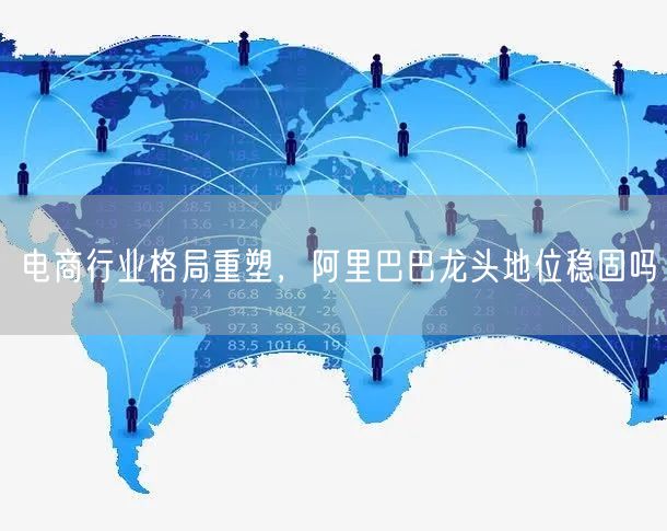 电商行业格局重塑，阿里巴巴龙头地位稳固吗