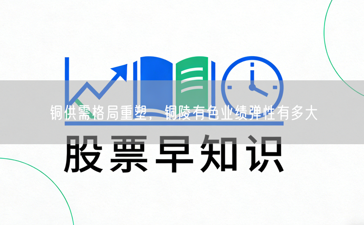 铜供需格局重塑，铜陵有色业绩弹性有多大