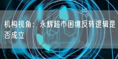 机构视角：永辉超市困境反转逻辑是否成立