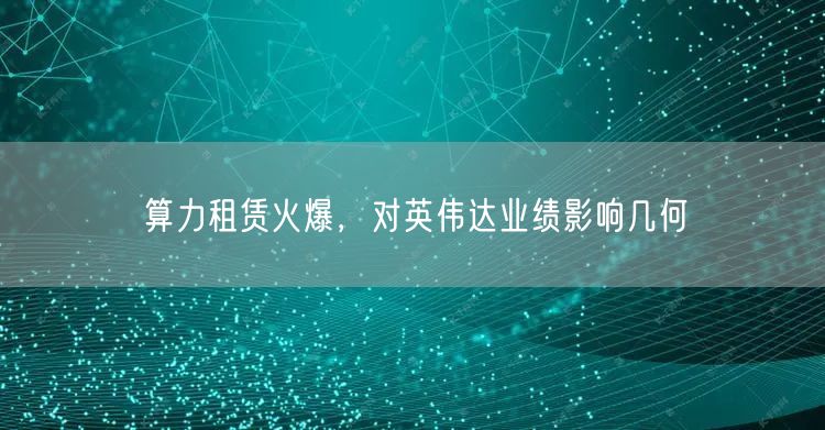算力租赁火爆，对英伟达业绩影响几何