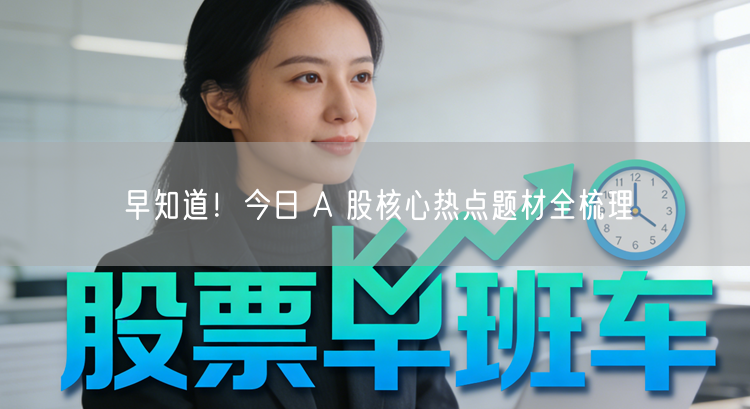 早知道！今日 A 股核心热点题材全梳理