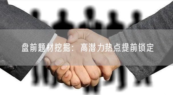 盘前题材挖掘：高潜力热点提前锁定