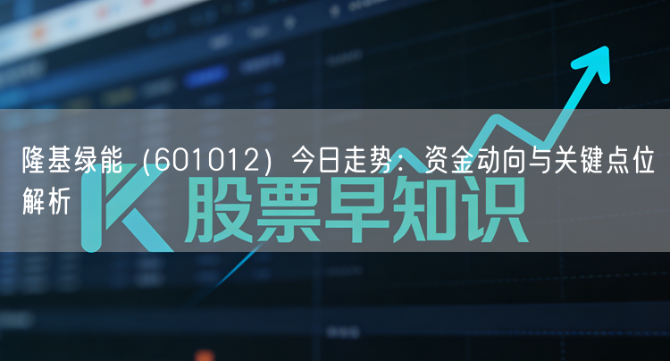 隆基绿能（601012）今日走势：资金动向与关键点位解析