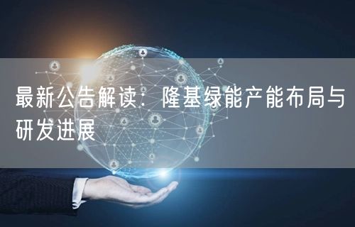 最新公告解读：隆基绿能产能布局与研发进展
