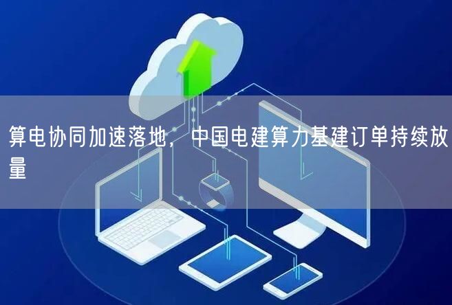 算电协同加速落地，中国电建算力基建订单持续放量
