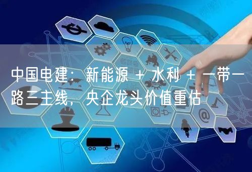 中国电建：新能源 + 水利 + 一带一路三主线，央企龙头价值重估