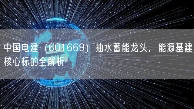 中国电建（601669）抽水蓄能龙头，能源基建核心标的全解析