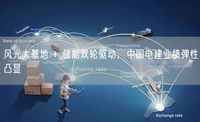 风光大基地 + 储能双轮驱动，中国电建业绩弹性凸显