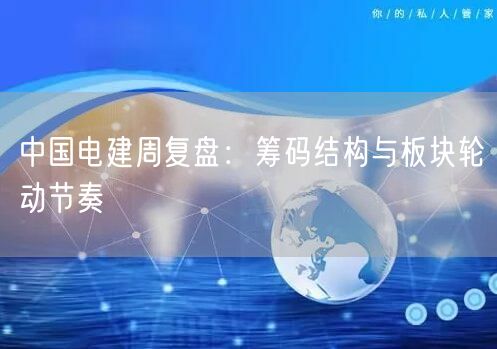 中国电建周复盘：筹码结构与板块轮动节奏