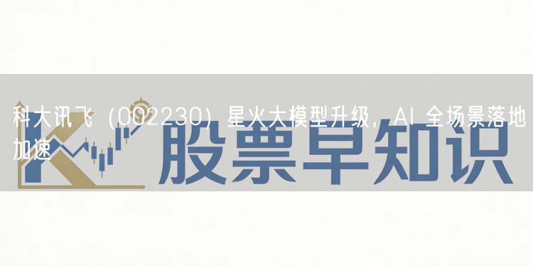 科大讯飞（002230）星火大模型升级，AI 全场景落地加速