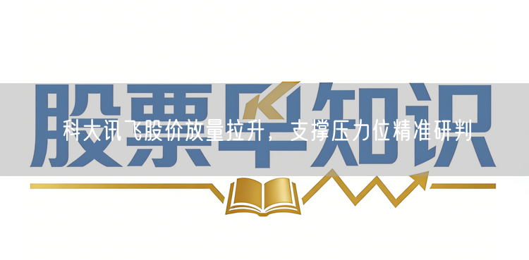 科大讯飞股价放量拉升，支撑压力位精准研判