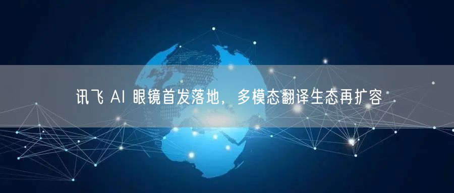 讯飞 AI 眼镜首发落地，多模态翻译生态再扩容
