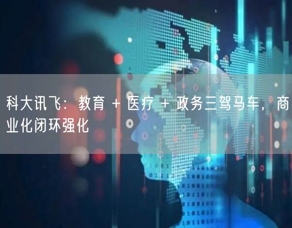科大讯飞：教育 + 医疗 + 政务三驾马车，商业化闭环强化