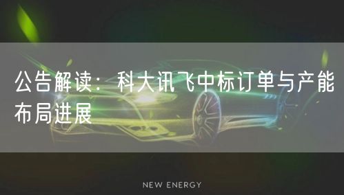 公告解读：科大讯飞中标订单与产能布局进展