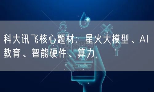 科大讯飞核心题材：星火大模型、AI 教育、智能硬件、算力