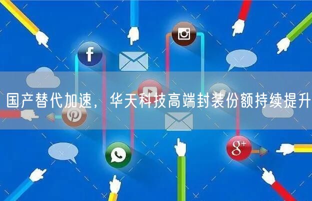 国产替代加速，华天科技高端封装份额持续提升