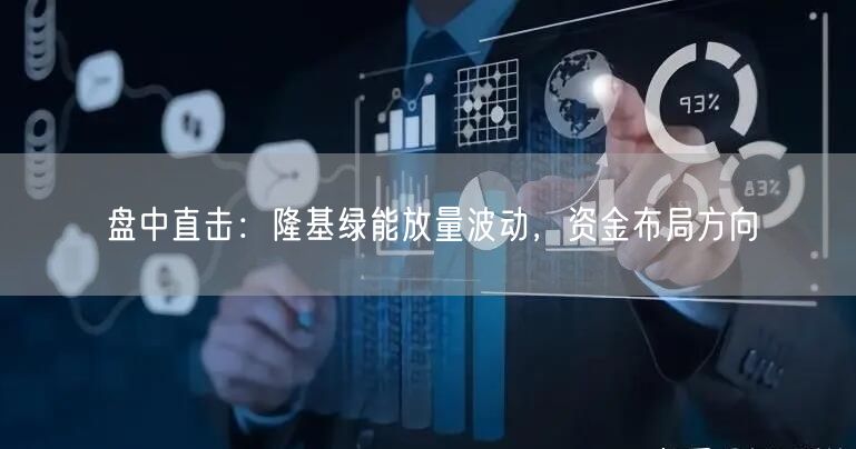 盘中直击：隆基绿能放量波动，资金布局方向
