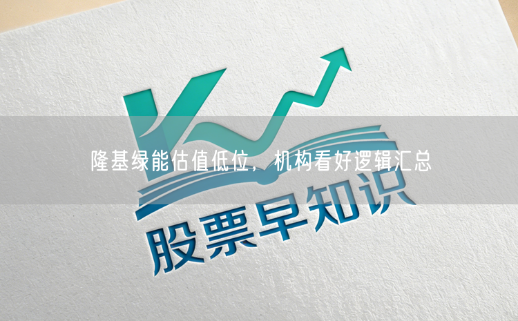 隆基绿能估值低位，机构看好逻辑汇总