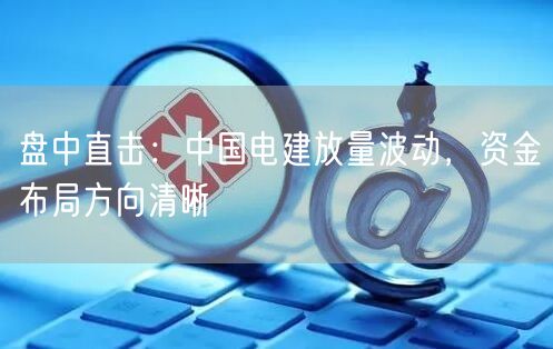 盘中直击：中国电建放量波动，资金布局方向清晰