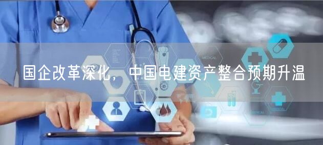国企改革深化，中国电建资产整合预期升温